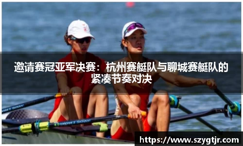 邀请赛冠亚军决赛：杭州赛艇队与聊城赛艇队的紧凑节奏对决