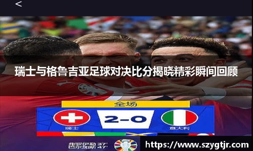 瑞士与格鲁吉亚足球对决比分揭晓精彩瞬间回顾